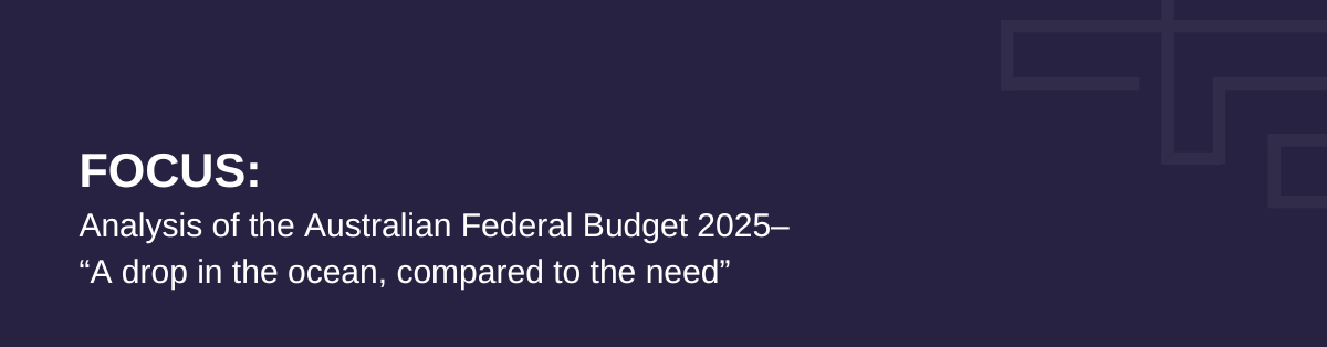 Banner image has navy blue squares, triangles and rectangles floating on the right-hand side. White text reads, Focus: Analysis of the Australian Federal Budget 2025- ''A drop in the ocean, compared to the need''
